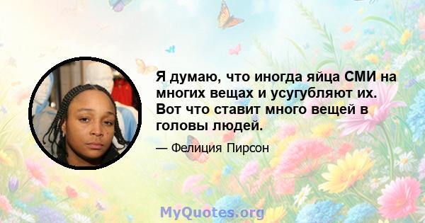 Я думаю, что иногда яйца СМИ на многих вещах и усугубляют их. Вот что ставит много вещей в головы людей.