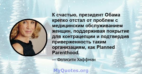 К счастью, президент Обама крепко отстал от проблем с медицинским обслуживанием женщин, поддерживая покрытие для контрацепции и подтвердив приверженность таким организациям, как Planned Parenthood.