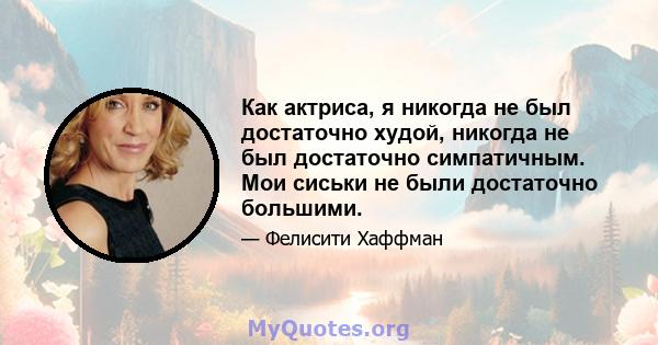 Как актриса, я никогда не был достаточно худой, никогда не был достаточно симпатичным. Мои сиськи не были достаточно большими.