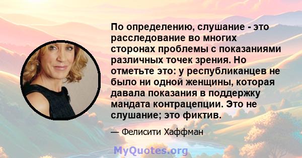 По определению, слушание - это расследование во многих сторонах проблемы с показаниями различных точек зрения. Но отметьте это: у республиканцев не было ни одной женщины, которая давала показания в поддержку мандата