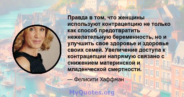 Правда в том, что женщины используют контрацепцию не только как способ предотвратить нежелательную беременность, но и улучшить свое здоровье и здоровье своих семей. Увеличение доступа к контрацепции напрямую связано с