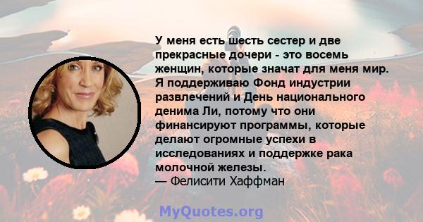 У меня есть шесть сестер и две прекрасные дочери - это восемь женщин, которые значат для меня мир. Я поддерживаю Фонд индустрии развлечений и День национального денима Ли, потому что они финансируют программы, которые