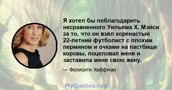 Я хотел бы поблагодарить несравненного Уильяма Х. Мэйси за то, что он взял коренастый 22-летний футболист с плохим пермином и очками на пастбище коровы, поцеловал меня и заставила меня свою жену.