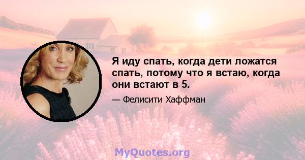 Я иду спать, когда дети ложатся спать, потому что я встаю, когда они встают в 5.