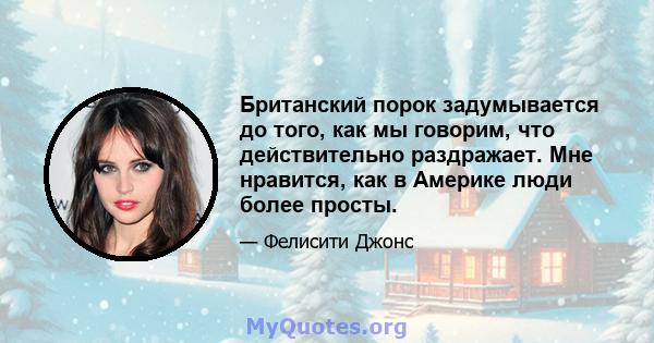 Британский порок задумывается до того, как мы говорим, что действительно раздражает. Мне нравится, как в Америке люди более просты.