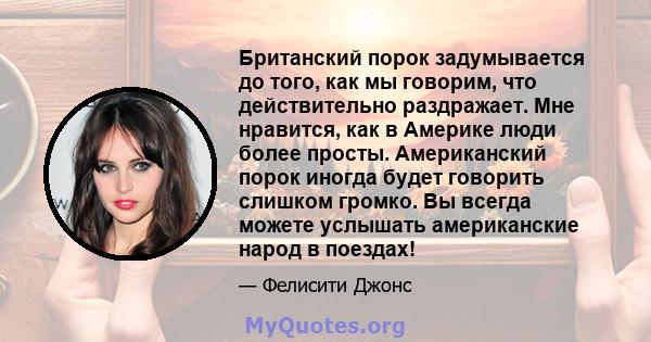 Британский порок задумывается до того, как мы говорим, что действительно раздражает. Мне нравится, как в Америке люди более просты. Американский порок иногда будет говорить слишком громко. Вы всегда можете услышать