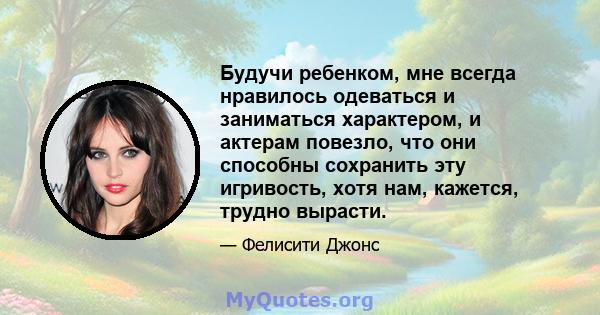 Будучи ребенком, мне всегда нравилось одеваться и заниматься характером, и актерам повезло, что они способны сохранить эту игривость, хотя нам, кажется, трудно вырасти.