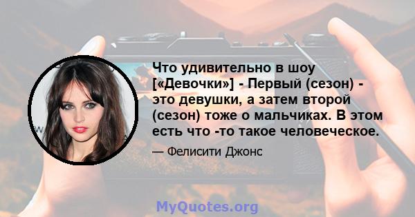 Что удивительно в шоу [«Девочки»] - Первый (сезон) - это девушки, а затем второй (сезон) тоже о мальчиках. В этом есть что -то такое человеческое.