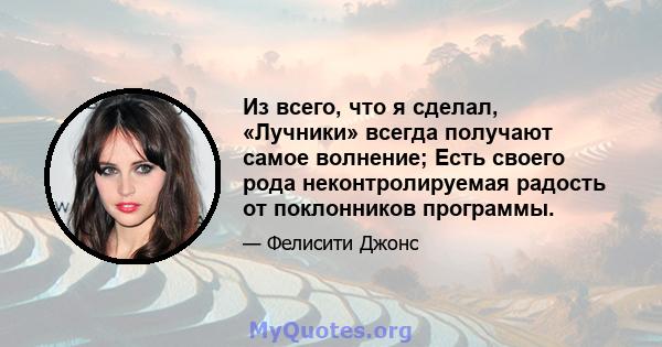 Из всего, что я сделал, «Лучники» всегда получают самое волнение; Есть своего рода неконтролируемая радость от поклонников программы.