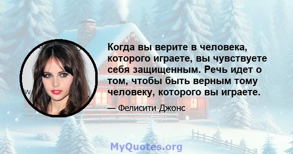 Когда вы верите в человека, которого играете, вы чувствуете себя защищенным. Речь идет о том, чтобы быть верным тому человеку, которого вы играете.