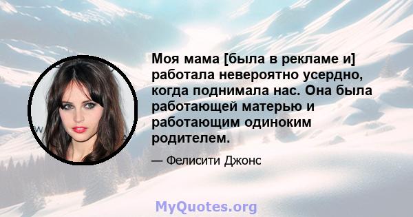 Моя мама [была в рекламе и] работала невероятно усердно, когда поднимала нас. Она была работающей матерью и работающим одиноким родителем.