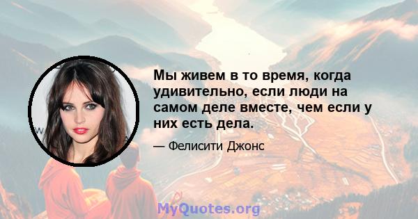 Мы живем в то время, когда удивительно, если люди на самом деле вместе, чем если у них есть дела.