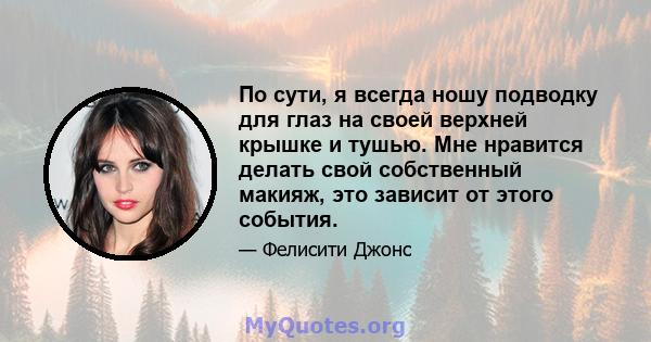 По сути, я всегда ношу подводку для глаз на своей верхней крышке и тушью. Мне нравится делать свой собственный макияж, это зависит от этого события.