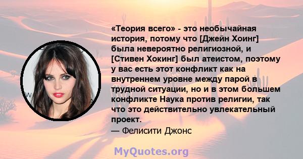 «Теория всего» - это необычайная история, потому что [Джейн Хоинг] была невероятно религиозной, и [Стивен Хокинг] был атеистом, поэтому у вас есть этот конфликт как на внутреннем уровне между парой в трудной ситуации,