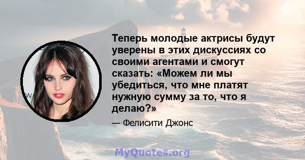 Теперь молодые актрисы будут уверены в этих дискуссиях со своими агентами и смогут сказать: «Можем ли мы убедиться, что мне платят нужную сумму за то, что я делаю?»