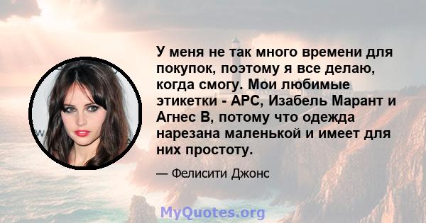 У меня не так много времени для покупок, поэтому я все делаю, когда смогу. Мои любимые этикетки - APC, Изабель Марант и Агнес B, потому что одежда нарезана маленькой и имеет для них простоту.