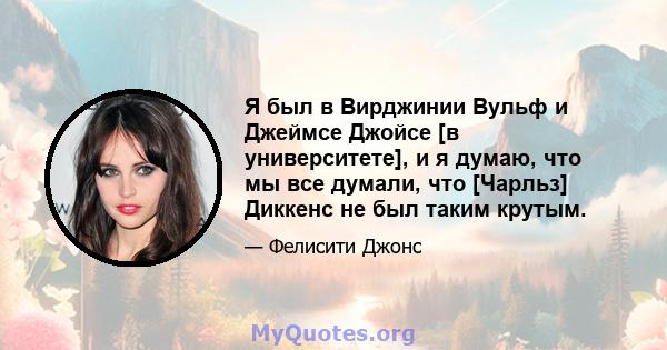 Я был в Вирджинии Вульф и Джеймсе Джойсе [в университете], и я думаю, что мы все думали, что [Чарльз] Диккенс не был таким крутым.