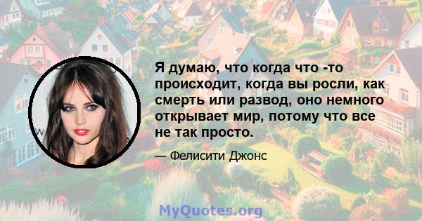 Я думаю, что когда что -то происходит, когда вы росли, как смерть или развод, оно немного открывает мир, потому что все не так просто.