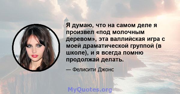 Я думаю, что на самом деле я произвел «под молочным деревом», эта валлийская игра с моей драматической группой (в школе), и я всегда помню продолжай делать.