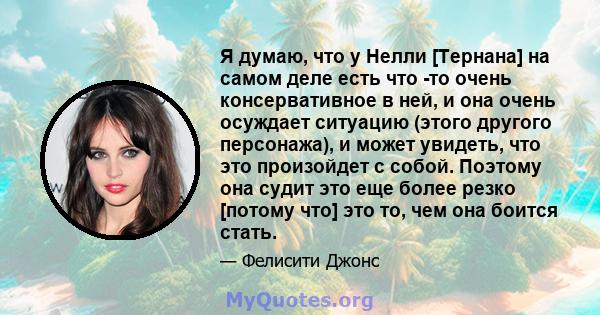 Я думаю, что у Нелли [Тернана] на самом деле есть что -то очень консервативное в ней, и она очень осуждает ситуацию (этого другого персонажа), и может увидеть, что это произойдет с собой. Поэтому она судит это еще более 