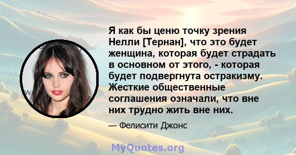 Я как бы ценю точку зрения Нелли [Тернан], что это будет женщина, которая будет страдать в основном от этого, - которая будет подвергнута остракизму. Жесткие общественные соглашения означали, что вне них трудно жить вне 