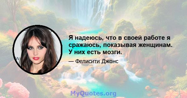 Я надеюсь, что в своей работе я сражаюсь, показывая женщинам. У них есть мозги.