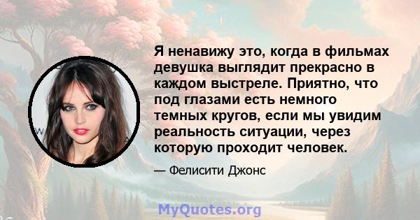 Я ненавижу это, когда в фильмах девушка выглядит прекрасно в каждом выстреле. Приятно, что под глазами есть немного темных кругов, если мы увидим реальность ситуации, через которую проходит человек.