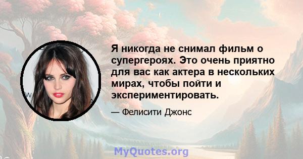 Я никогда не снимал фильм о супергероях. Это очень приятно для вас как актера в нескольких мирах, чтобы пойти и экспериментировать.