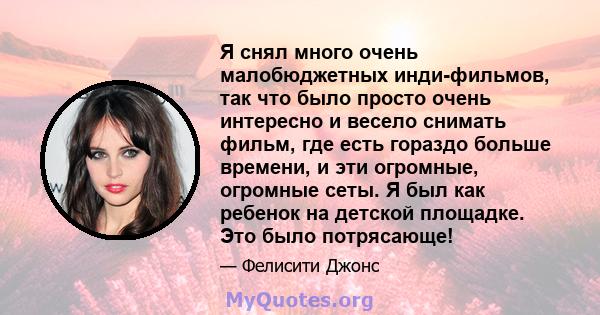 Я снял много очень малобюджетных инди-фильмов, так что было просто очень интересно и весело снимать фильм, где есть гораздо больше времени, и эти огромные, огромные сеты. Я был как ребенок на детской площадке. Это было