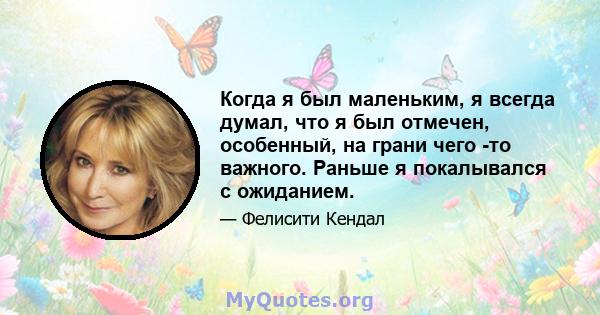 Когда я был маленьким, я всегда думал, что я был отмечен, особенный, на грани чего -то важного. Раньше я покалывался с ожиданием.