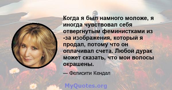 Когда я был намного моложе, я иногда чувствовал себя отвергнутым феминистками из -за изображения, который я продал, потому что он оплачивал счета. Любой дурак может сказать, что мои волосы окрашены.