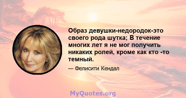 Образ девушки-недородок-это своего рода шутка; В течение многих лет я не мог получить никаких ролей, кроме как кто -то темный.