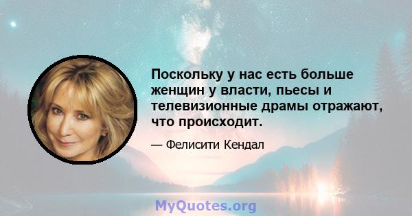 Поскольку у нас есть больше женщин у власти, пьесы и телевизионные драмы отражают, что происходит.