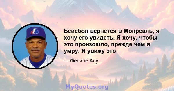 Бейсбол вернется в Монреаль, я хочу его увидеть. Я хочу, чтобы это произошло, прежде чем я умру. Я увижу это