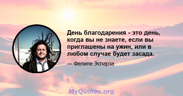 День благодарения - это день, когда вы не знаете, если вы приглашены на ужин, или в любом случае будет засада.