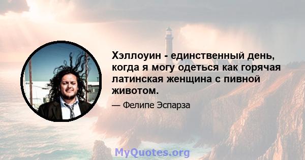 Хэллоуин - единственный день, когда я могу одеться как горячая латинская женщина с пивной животом.