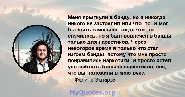 Меня прыгнули в банду, но я никогда никого не застрелил или что -то. Я мог бы быть в машине, когда что -то случилось, но я был вовлечен в банды только для наркотиков. Через некоторое время я только что стал изгоем