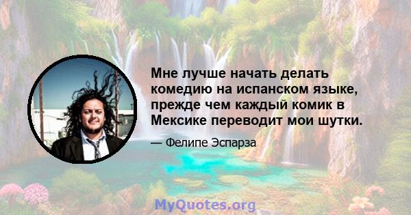 Мне лучше начать делать комедию на испанском языке, прежде чем каждый комик в Мексике переводит мои шутки.