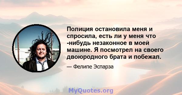 Полиция остановила меня и спросила, есть ли у меня что -нибудь незаконное в моей машине. Я посмотрел на своего двоюродного брата и побежал.