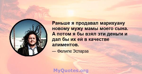 Раньше я продавал марихуану новому мужу мамы моего сына. А потом я бы взял эти деньги и дал бы их ей в качестве алиментов.