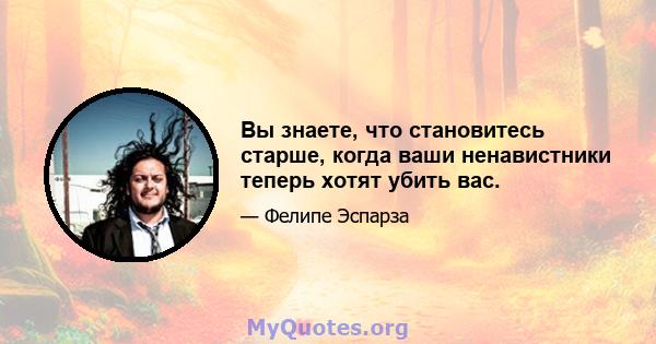 Вы знаете, что становитесь старше, когда ваши ненавистники теперь хотят убить вас.