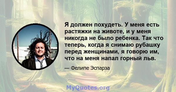 Я должен похудеть. У меня есть растяжки на животе, и у меня никогда не было ребенка. Так что теперь, когда я снимаю рубашку перед женщинами, я говорю им, что на меня напал горный льв.