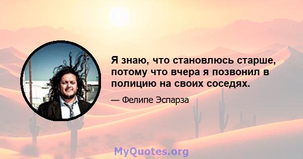 Я знаю, что становлюсь старше, потому что вчера я позвонил в полицию на своих соседях.