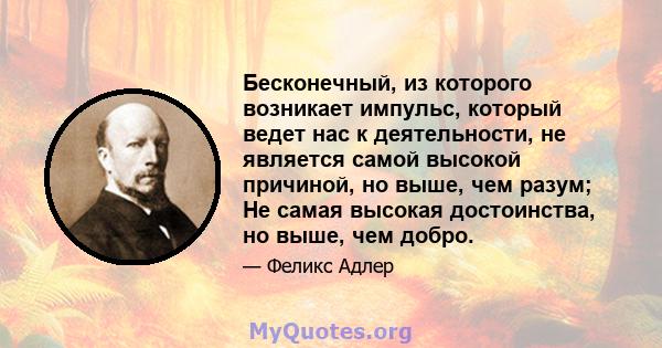 Бесконечный, из которого возникает импульс, который ведет нас к деятельности, не является самой высокой причиной, но выше, чем разум; Не самая высокая достоинства, но выше, чем добро.