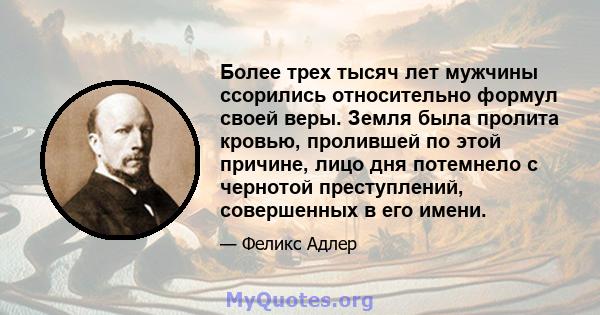 Более трех тысяч лет мужчины ссорились относительно формул своей веры. Земля была пролита кровью, пролившей по этой причине, лицо дня потемнело с чернотой преступлений, совершенных в его имени.