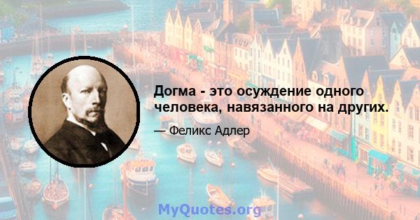 Догма - это осуждение одного человека, навязанного на других.