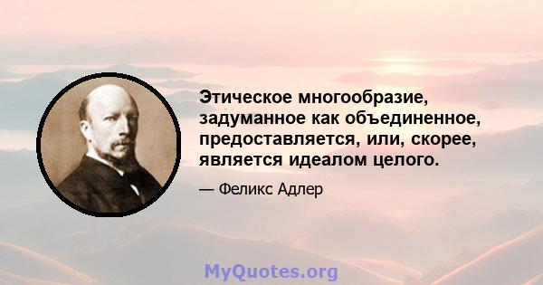 Этическое многообразие, задуманное как объединенное, предоставляется, или, скорее, является идеалом целого.