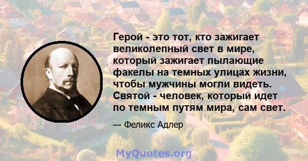 Герой - это тот, кто зажигает великолепный свет в мире, который зажигает пылающие факелы на темных улицах жизни, чтобы мужчины могли видеть. Святой - человек, который идет по темным путям мира, сам свет.