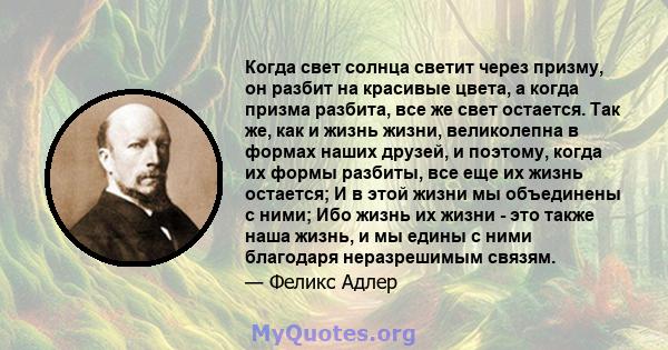 Когда свет солнца светит через призму, он разбит на красивые цвета, а когда призма разбита, все же свет остается. Так же, как и жизнь жизни, великолепна в формах наших друзей, и поэтому, когда их формы разбиты, все еще