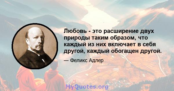 Любовь - это расширение двух природы таким образом, что каждый из них включает в себя другой, каждый обогащен другой. Любовь - это эхо в чувствах единства, существующего между двумя людьми, которое основано как на